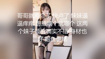 哥哥就差你了 快点了 妹妹逼逼痒痒 想插哪个就哪个 这两个妹子颜值确实不错 身材也好 鲍鱼也嫩