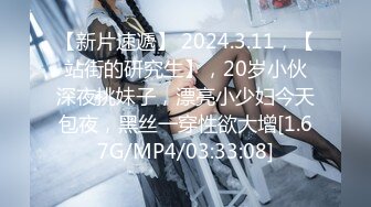 【新片速遞】 2024.3.11，【站街的研究生】，20岁小伙深夜挑妹子，漂亮小少妇今天包夜，黑丝一穿性欲大增[1.67G/MP4/03:33:08]