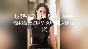 电报私密群分享极品口交啪啪福利合集217V 30P[某房原版 (2)