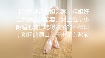 【新片速遞】姐弟恋，姐姐好会照顾人，无套、女上位，小阴道把鸡巴吃得紧紧的不松口，粉粉的洞口，干出了白浆液体！