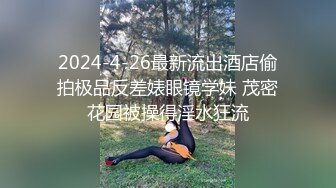 2024-4-26最新流出酒店偷拍极品反差婊眼镜学妹 茂密花园被操得淫水狂流