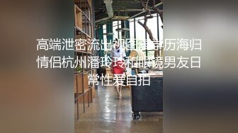 高端泄密流出视图高学历海归情侣杭州潘玲玲和眼镜男友日常性爱自拍