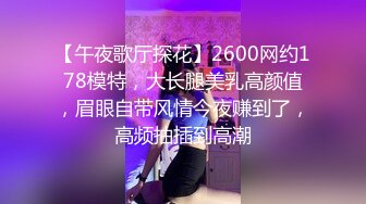 【午夜歌厅探花】2600网约178模特，大长腿美乳高颜值，眉眼自带风情今夜赚到了，高频抽插到高潮