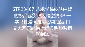 STP23467 艺术学院皮肤白皙的极品骚货跟大哥激情3P 一字马性爱高难度姿势抽插 口交大鸡巴舔逼揉奶浪叫呻吟精彩刺激