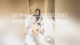 ED Mosaic 日系现役女大生19岁的优衣Yui极品粉鲍喜欢无套内射