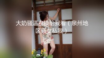 大奶骚逼自摸给我看（泉州地区骚女私我）