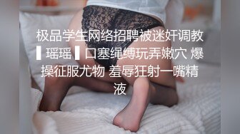 极品学生网络招聘被迷奸调教▌瑶瑶 ▌口塞绳缚玩弄嫩穴 爆操征服尤物 羞辱狂射一嘴精液