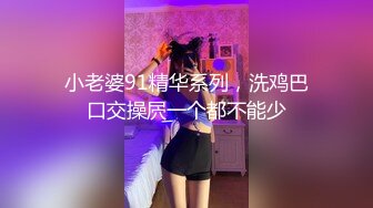 小老婆91精华系列，洗鸡巴口交操屄一个都不能少