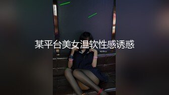 某平台美女温软性感诱惑