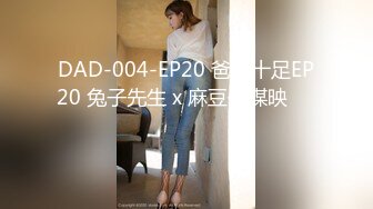 DAD-004-EP20 爸气十足EP20 兔子先生 x 麻豆传媒映���