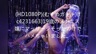 (HD1080P)(むすめガチャ)(fc4231663)19歳のメンエス嬢にマッサージそっちのけでハメちゃいました。