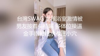 台灣SWAG 女孩浴室激情被男友按着头插嘴 多体位操逼 金手指扣喷水专注小穴