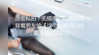 泄密私拍！无锡南广院周添琪背着男友偷【这个女的可以约，看下面的简阶】