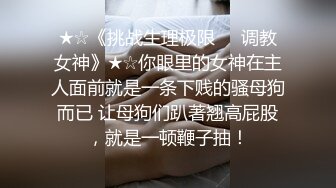 ★☆《挑战生理极限❤️调教女神》★☆你眼里的女神在主人面前就是一条下贱的骚母狗而已 让母狗们趴著翘高屁股，就是一顿鞭子抽！