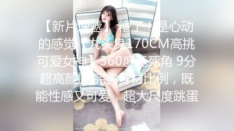 【新片速遞】 糟了！是心动的感觉【九头身170CM高挑可爱女神】360度无死角 9分超高颜值 完美身材比例，既能性感又可爱，超大尺度跳蛋