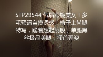 STP29544 气质眼镜美女！多毛骚逼自摸诱惑！椅子上M腿特写，跪着翘起屁股，单腿黑丝极品美腿，搔首弄姿