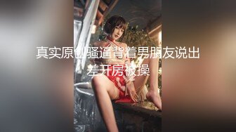 真实原创骚逼背着男朋友说出差开房被操