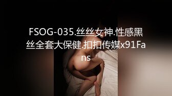 FSOG-035.丝丝女神.性感黑丝全套大保健.扣扣传媒x91Fans