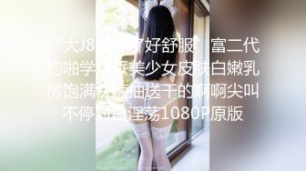 “大J8操死了好舒服”富二代约啪学院派美少女皮肤白嫩乳房饱满快速抽送干的啊啊尖叫不停对白淫荡1080P原版