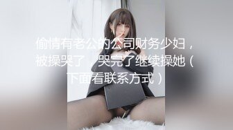 偷情有老公的公司财务少妇，被操哭了，哭完了继续操她（下面看联系方式）