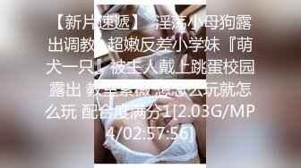 【新片速遞】  淫荡小母狗露出调教✅超嫩反差小学妹『萌犬一只』被主人戴上跳蛋校园露出 教室紫薇 想怎么玩就怎么玩 配合度满分1[2.03G/MP4/02:57:56]