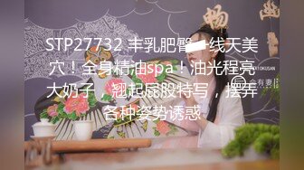 STP27732 丰乳肥臀一线天美穴！全身精油spa！油光程亮大奶子，翘起屁股特写，摆弄各种姿势诱惑