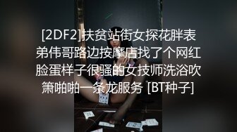 [2DF2]扶贫站街女探花胖表弟伟哥路边按摩店找了个网红脸蛋样子很骚的女技师洗浴吹箫啪啪一条龙服务 [BT种子]