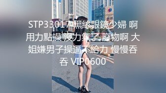 STP33017 黑絲眼鏡少婦 啊用力點操 沒力氣了 廢物啊 大姐嫌男子操逼不給力 慢慢吞吞 VIP0600