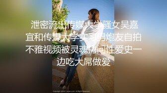  泄密流出传媒大学骚女吴嘉宜和传媒大学实习男炮友自拍不雅视频被灵魂拷问性爱史一边吃大屌做爱