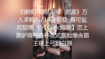 《硬核✅精品重磅✅资源》万人求购P站14万粉亚_裔可盐可甜博_主【Offic媚黑】恋上黑驴屌被各种花式露脸爆肏霸王硬上弓翻白眼