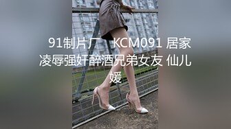 ✿91制片厂✿ KCM091 居家凌辱强奸醉酒兄弟女友 仙儿媛