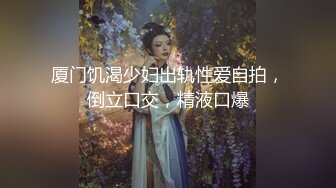 厦门饥渴少妇出轨性爱自拍，倒立口交，精液口爆