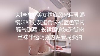 大神偷拍美女裙底风光巨乳眼镜妹和男友逛街长裙蓝色窄内骚气侧漏+长裙眼镜妹逛街肉丝袜半透明骚内贴着屁股拍