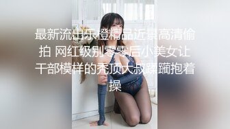 最新流出乐橙精品近景高清偷拍 网红级别零零后小美女让干部模样的秃顶大叔蹂躏抱着操