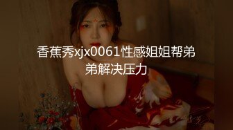 香蕉秀xjx0061性感姐姐帮弟弟解决压力