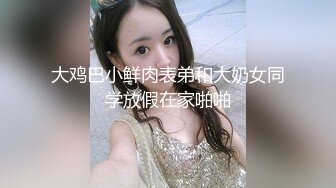 大鸡巴小鲜肉表弟和大奶女同学放假在家啪啪