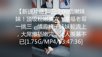 【新速片遞】 三个00后嫩妹妹！顶级粉嫩美穴！幸福老哥一挑三，情趣椅子妹妹轮流上，大屌爆插嫩穴，让人羡慕不已[1.75G/MP4/03:47:36]