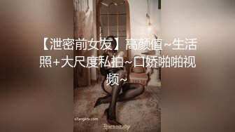 【泄密前女友】高颜值~生活照+大尺度私拍~口娇啪啪视频~