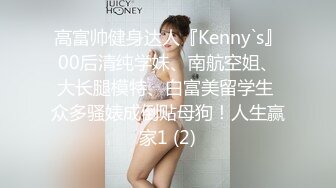 高富帅健身达人『Kenny`s』00后清纯学妹、南航空姐、大长腿模特、白富美留学生 众多骚婊成倒贴母狗！人生赢家1 (2)