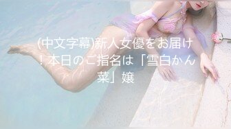 (中文字幕)新人女優をお届け！本日のご指名は「雪白かん菜」嬢