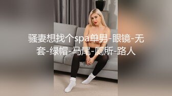 骚妻想找个spa单男-眼镜-无套-绿帽-马尾-厕所-路人