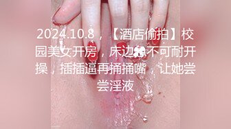 2024.10.8，【酒店偷拍】校园美女开房，床边急不可耐开操，插插逼再捅捅嘴，让她尝尝淫液