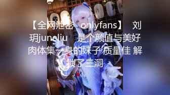 【全网泄密✨onlyfans】⭐刘玥juneliu⭐ 是个颜值与美好肉体集一身的妹子 质量佳 解锁了三洞