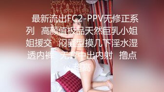 ✿最新流出FC2-PPV无修正系列✿高颜值极品天然巨乳小姐姐援交✿闷骚型摸几下淫水湿透内裤✿无套中出内射✿撸点超高