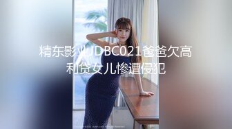 精东影业JDBC021爸爸欠高利贷女儿惨遭侵犯