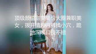 顶级颜值甜美高价大圈兼职美女，拨开情趣内裤揉小穴，跪地深喉口技不错