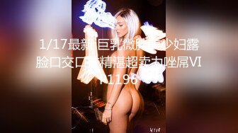 1/17最新 巨乳微胖美少妇露脸口交口技精湛超卖力唑屌VIP1196