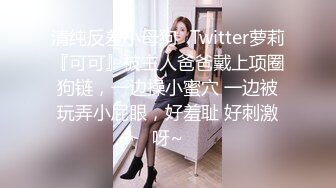 清纯反差小母狗✅Twitter萝莉『可可』被主人爸爸戴上项圈狗链，一边操小蜜穴 一边被玩弄小屁眼，好羞耻 好刺激呀~