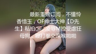 ⚫️⚫️最新重磅订阅，不懂怜香惜玉，OF绅士大神【D先生】私拍③，凌辱M控受虐狂母狗，鞭打拳交深喉啪啪