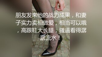 朋友发来他的战力成果，和妻子实力卖相做爱，相当可以哦，高跟鞋大长腿，骚逼看得潺潺流水！